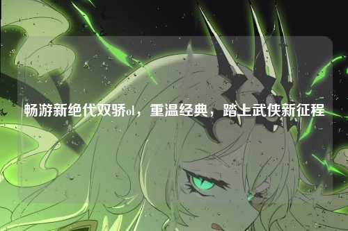 畅游新绝代双骄ol，重温经典，踏上武侠新征程