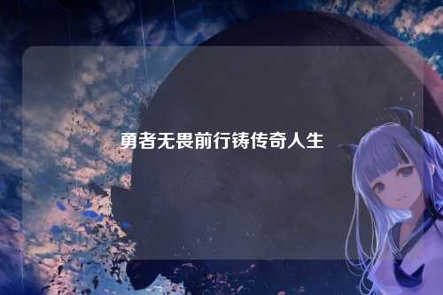 勇者无畏前行铸传奇人生