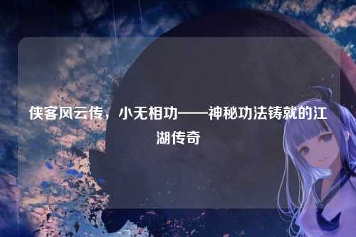 侠客风云传，小无相功——神秘功法铸就的江湖传奇