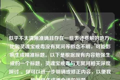 似乎不太清晰准确且存在一些表述费解的地方，比如灵魂宝戒毒没有冥河等概念不明，可能影响生成精准标题。以下是根据现有内容勉强生成的一个标题，灵魂宝戒毒与无冥河相关深度探讨 。你可以进一步明确或修正内容，以便我能为你生成更合适的标题 。