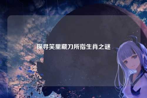 探寻笑里藏刀所指生肖之谜