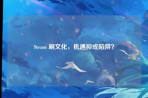 Steam 刷文化，机遇抑或陷阱？