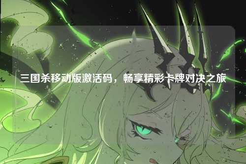 三国杀移动版激活码，畅享精彩卡牌对决之旅