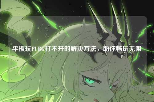 平板玩PUBG打不开的解决方法，助你畅玩无阻