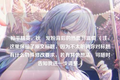 和平精英，钬卍宠粉背后的热血与温情 （注，这里保留了原文标题，因为不太明确你对标题有什么特殊修改要求，若有其他想法，可随时告知我进一步调整 ）