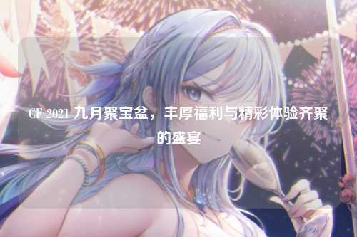 CF 2021 九月聚宝盆，丰厚福利与精彩体验齐聚的盛宴