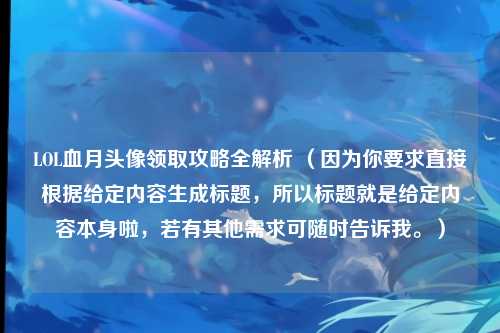 LOL血月头像领取攻略全解析 （因为你要求直接根据给定内容生成标题，所以标题就是给定内容本身啦，若有其他需求可随时告诉我。）