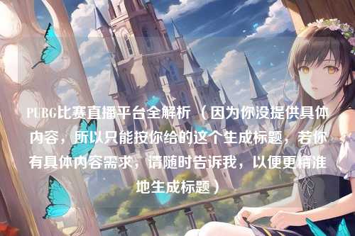 PUBG比赛直播平台全解析 （因为你没提供具体内容，所以只能按你给的这个生成标题，若你有具体内容需求，请随时告诉我，以便更精准地生成标题）