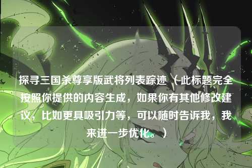 探寻三国杀尊享版武将列表踪迹 (此标题完全按照你提供的内容生成,如果你有其他修改建议,比如更具吸引力等,可以随时告诉我,我来进一步优化。)