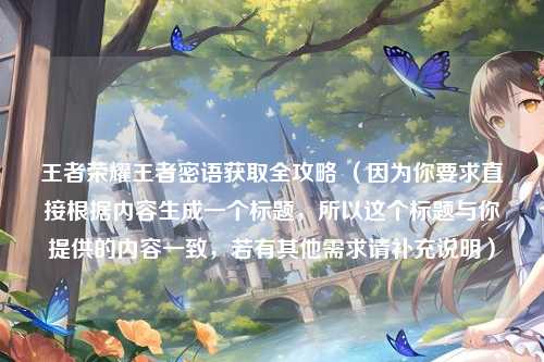 王者荣耀王者密语获取全攻略 （因为你要求直接根据内容生成一个标题，所以这个标题与你提供的内容一致，若有其他需求请补充说明）