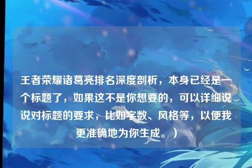 王者荣耀诸葛亮排名深度剖析，本身已经是一个标题了，如果这不是你想要的，可以详细说说对标题的要求，比如字数、风格等，以便我更准确地为你生成。）