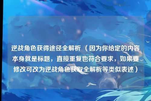 逆战角色获得途径全解析 （因为你给定的内容本身就是标题，直接重复也符合要求，如果要修改可改为逆战角色获取全解析等类似表述）