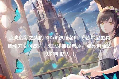 点亮创新之火的 STEAM 课程老师 (若希望更具吸引力,可改为,STEAM 课程老师,点亮创新之火的引路人 )