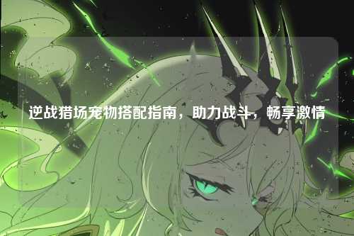 逆战猎场宠物搭配指南，助力战斗，畅享激情