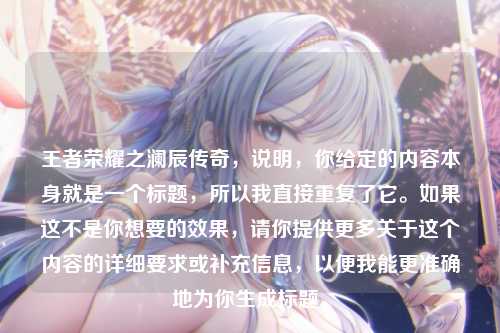 王者荣耀之澜辰传奇，说明，你给定的内容本身就是一个标题，所以我直接重复了它。如果这不是你想要的效果，请你提供更多关于这个内容的详细要求或补充信息，以便我能更准确地为你生成标题。