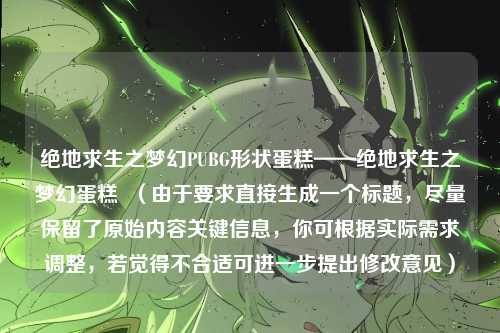 绝地求生之梦幻PUBG形状蛋糕——绝地求生之梦幻蛋糕  （由于要求直接生成一个标题，尽量保留了原始内容关键信息，你可根据实际需求调整，若觉得不合适可进一步提出修改意见）