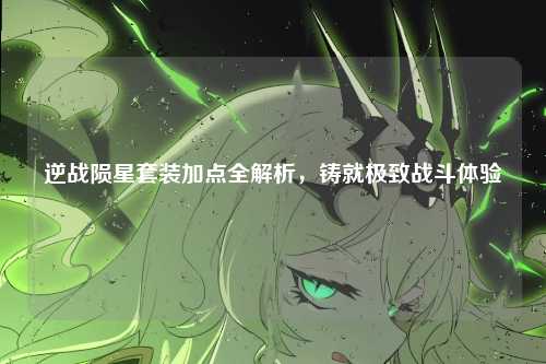 逆战陨星套装加点全解析，铸就极致战斗体验