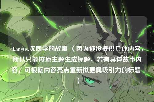 cf.angus.沈同学的故事 （因为你没提供具体内容，所以只能按原主题生成标题，若有具体故事内容，可根据内容亮点重新拟更具吸引力的标题 ）