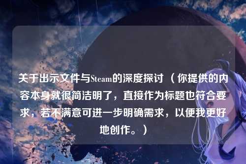关于出示文件与Steam的深度探讨 （你提供的内容本身就很简洁明了，直接作为标题也符合要求，若不满意可进一步明确需求，以便我更好地创作。）