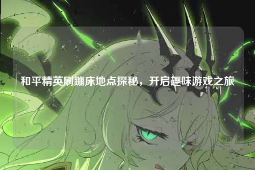 和平精英刷蹦床地点探秘，开启趣味游戏之旅