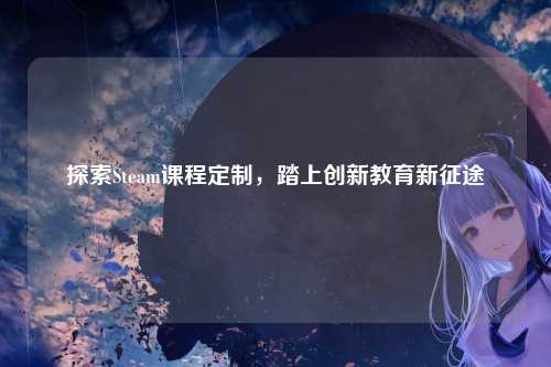 探索Steam课程定制，踏上创新教育新征途
