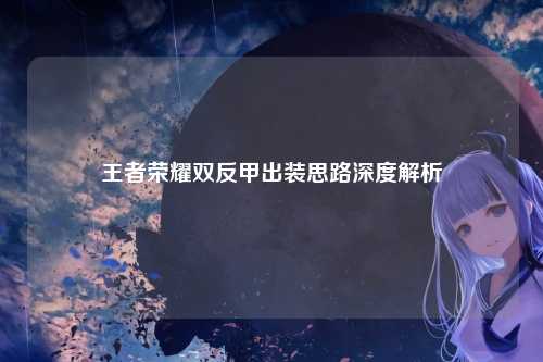 王者荣耀双反甲出装思路深度解析