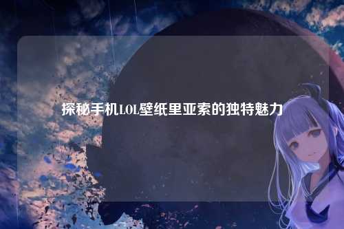 探秘手机LOL壁纸里亚索的独特魅力