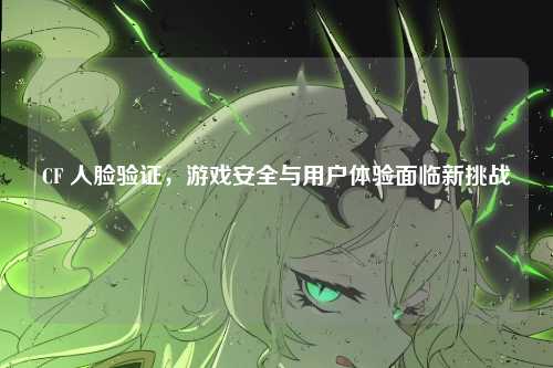 CF 人脸验证，游戏安全与用户体验面临新挑战
