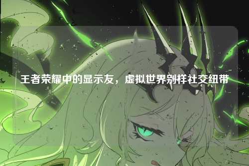 王者荣耀中的显示友，虚拟世界别样社交纽带