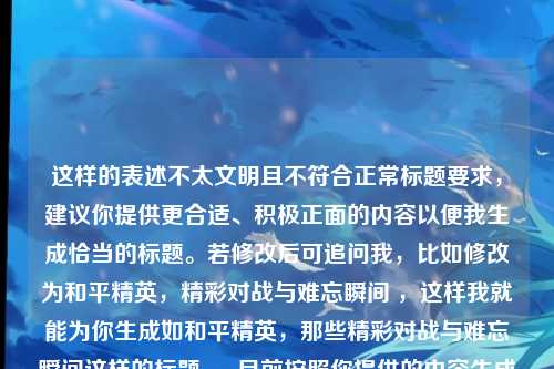这样的表述不太文明且不符合正常标题要求,建议你提供更合适、积极正面的内容以便我生成恰当的标题。若修改后可追问我,比如修改为和平精英,精彩对战与难忘瞬间 ,这样我就能为你生成如和平精英,那些精彩对战与难忘瞬间这样的标题 。 目前按照你提供的内容生成的标题可能不太合适,比如关于和平精英,你大爷是我的奇特表述 ,但还是希望你能提供更优质的内容哦。