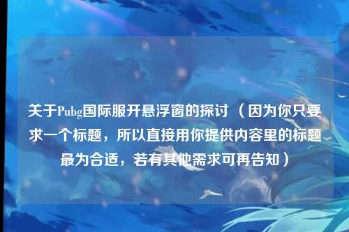 关于Pubg国际服开悬浮窗的探讨 （因为你只要求一个标题，所以直接用你提供内容里的标题最为合适，若有其他需求可再告知）