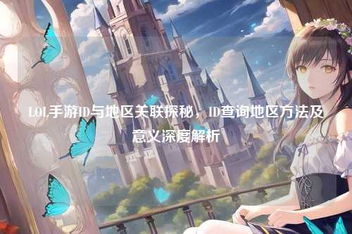 LOL手游ID与地区关联探秘，ID查询地区方法及意义深度解析