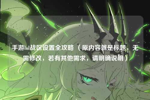 手游lol战区设置全攻略 （原内容就是标题，无需修改，若有其他需求，请明确说明）