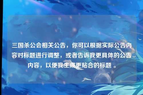 三国杀公会相关公告，你可以根据实际公告内容对标题进行调整，或者告诉我更具体的公告内容，以便我生成更贴合的标题 。
