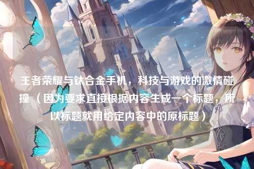 王者荣耀与钛合金手机,科技与游戏的激情碰撞 (因为要求直接根据内容生成一个标题,所以标题就用给定内容中的原标题)