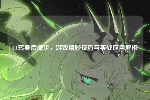 CF转身后撤步，游戏精妙技巧与实战应用解析