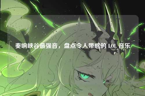 奏响峡谷最强音，盘点令人带感的 LOL 音乐