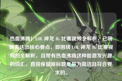 热血沸腾!LOL 神龙 IG 比赛视频全解析,已明确表达出核心要点,即围绕 LOL 神龙 IG 比赛视频的全解析,且带有热血沸腾这种能激发兴趣的词汇,直接保留原标题是最为简洁且符合要求的。