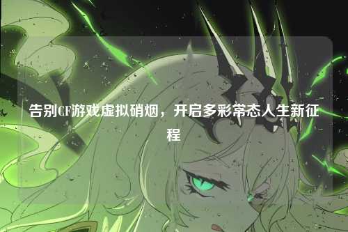 告别CF游戏虚拟硝烟，开启多彩常态人生新征程