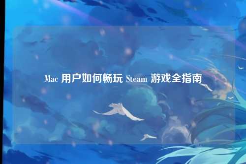 Mac 用户如何畅玩 Steam 游戏全指南