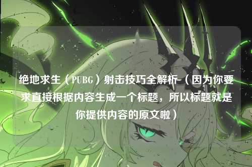 绝地求生（PUBG）射击技巧全解析 （因为你要求直接根据内容生成一个标题，所以标题就是你提供内容的原文啦）