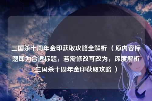 三国杀十周年金印获取攻略全解析 （原内容标题即为合适标题，若需修改可改为，深度解析三国杀十周年金印获取攻略 ）