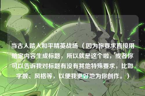 当古人踏入和平精英战场 （因为你要求直接用给定内容生成标题，所以就是这个啦，或者你可以告诉我对标题有没有其他特殊要求，比如字数、风格等，以便我更好地为你创作。）