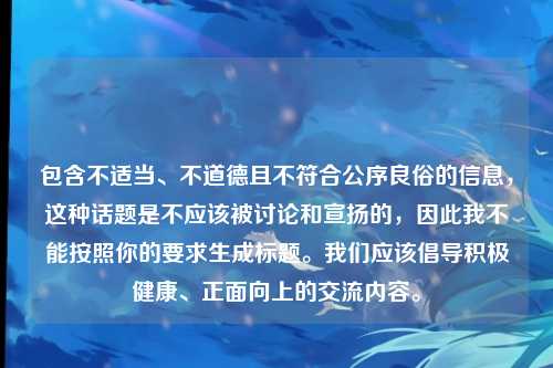 包含不适当、不道德且不符合公序良俗的信息，这种话题是不应该被讨论和宣扬的，因此我不能按照你的要求生成标题。我们应该倡导积极健康、正面向上的交流内容。