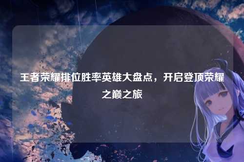 王者荣耀排位胜率英雄大盘点，开启登顶荣耀之巅之旅