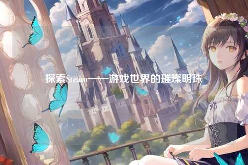 探索Steam——游戏世界的璀璨明珠