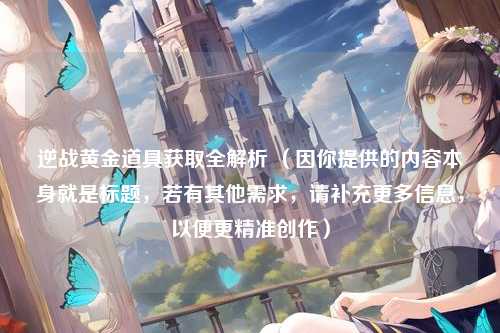 逆战黄金道具获取全解析 （因你提供的内容本身就是标题，若有其他需求，请补充更多信息，以便更精准创作）