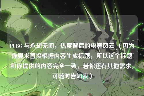 PUBG 与永劫无间，热度背后的电竞风云 （因为你要求直接根据内容生成标题，所以这个标题和你提供的内容完全一致，若你还有其他需求，可随时告知我）