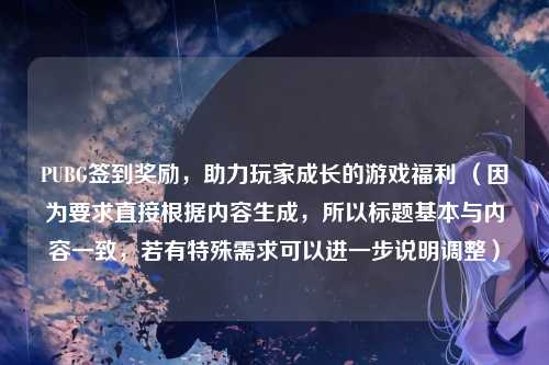 PUBG签到奖励，助力玩家成长的游戏福利 （因为要求直接根据内容生成，所以标题基本与内容一致，若有特殊需求可以进一步说明调整）