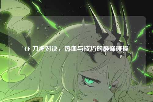 CF 刀神对决，热血与技巧的巅峰碰撞